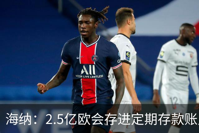 海纳：2.5亿欧会存进定期存款账户 2亿欧套现奥利塞？没考虑此事